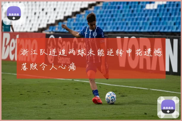浙江队连追两球未能逆转申花遗憾落败令人心痛