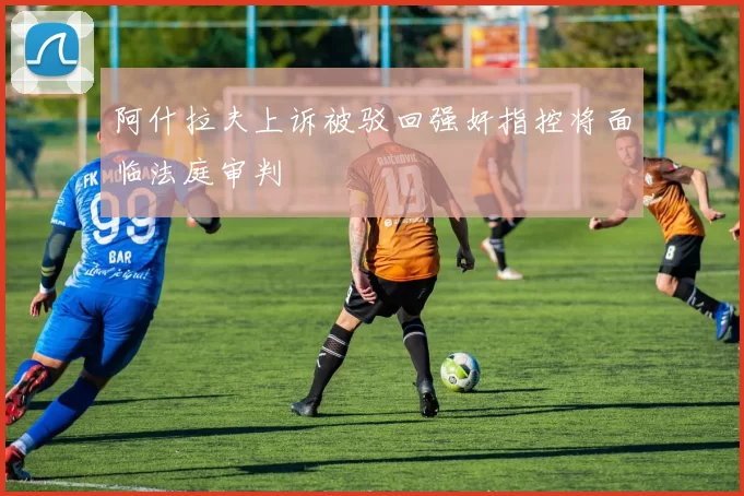 阿什拉夫上诉被驳回强奸指控将面临法庭审判