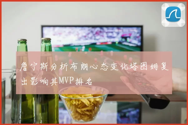 詹宁斯分析布朗心态变化塔图姆复出影响其MVP排名