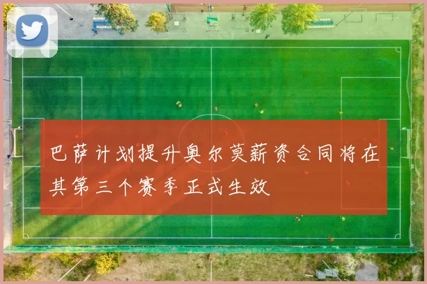 巴萨计划提升奥尔莫薪资合同将在其第三个赛季正式生效