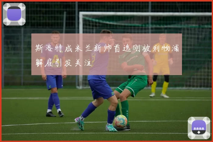 斯洛特成米兰新帅首选刚被利物浦解雇引发关注