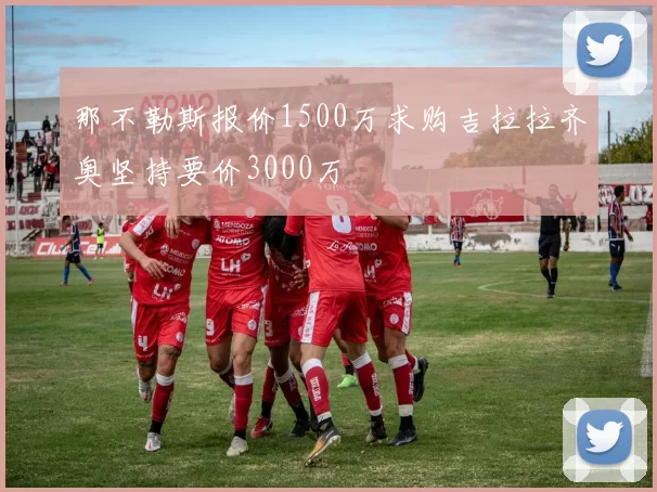 那不勒斯报价1500万求购吉拉拉齐奥坚持要价3000万