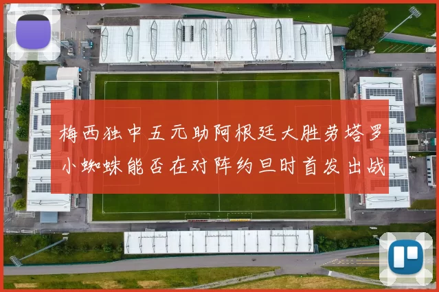 梅西独中五元助阿根廷大胜劳塔罗小蜘蛛能否在对阵约旦时首发出战