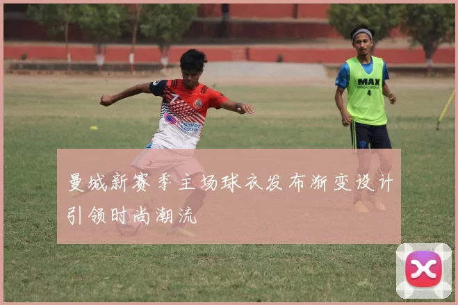 曼城新赛季主场球衣发布渐变设计引领时尚潮流