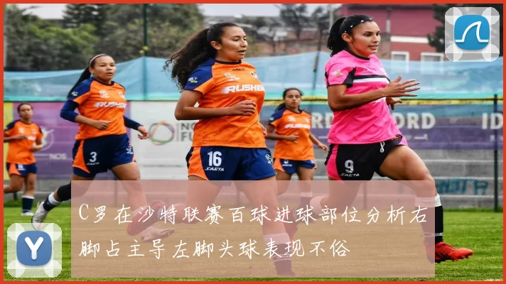 C罗在沙特联赛百球进球部位分析右脚占主导左脚头球表现不俗