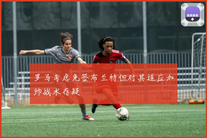 罗马考虑免签布兰特但对其适应加帅战术存疑