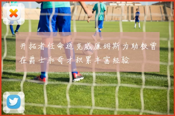 开拓者任命迈克威廉姆斯为助教曾在爵士和奇才积累丰富经验