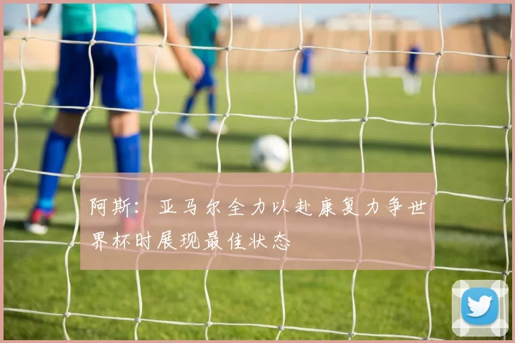 阿斯：亚马尔全力以赴康复力争世界杯时展现最佳状态
