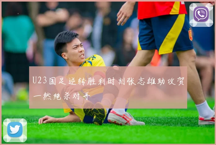 U23国足逆转胜利时刻张志雄助攻贺一然绝杀对手