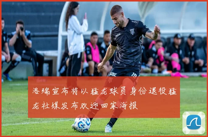 洛瑞宣布将以猛龙球员身份退役猛龙社媒发布欢迎回家海报