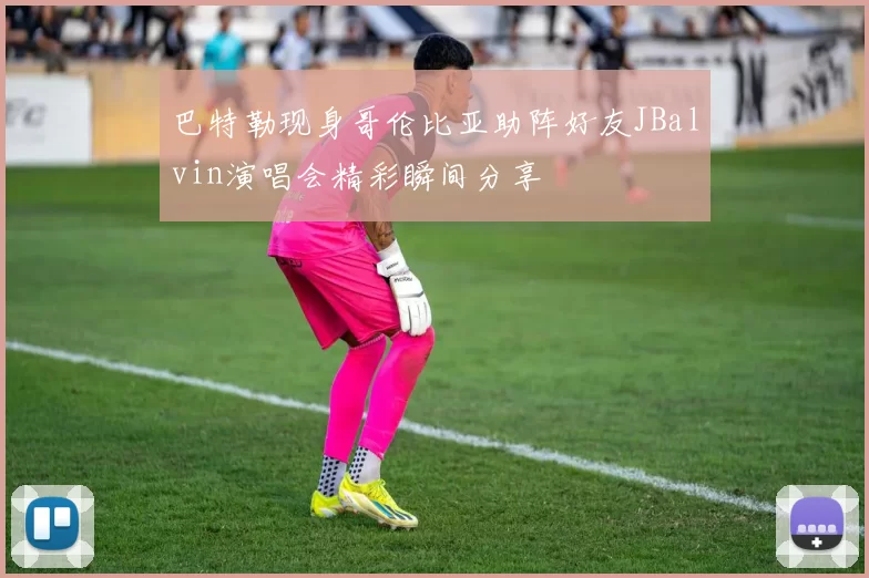 巴特勒现身哥伦比亚助阵好友JBalvin演唱会精彩瞬间分享