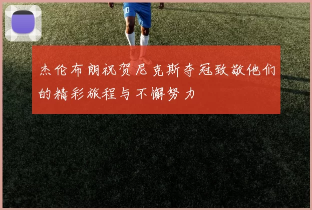 杰伦布朗祝贺尼克斯夺冠致敬他们的精彩旅程与不懈努力