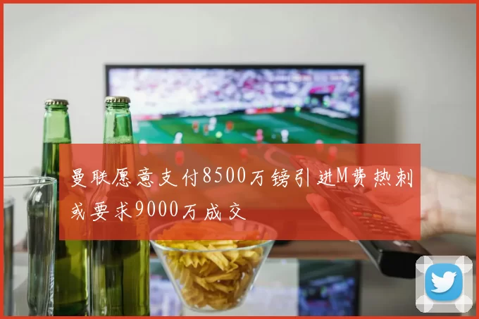 曼联愿意支付8500万镑引进M费热刺或要求9000万成交