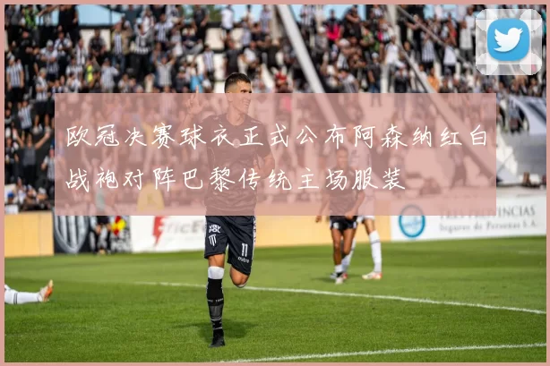 欧冠决赛球衣正式公布阿森纳红白战袍对阵巴黎传统主场服装