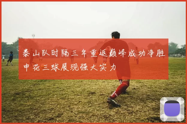 泰山队时隔三年重返巅峰成功净胜申花三球展现强大实力