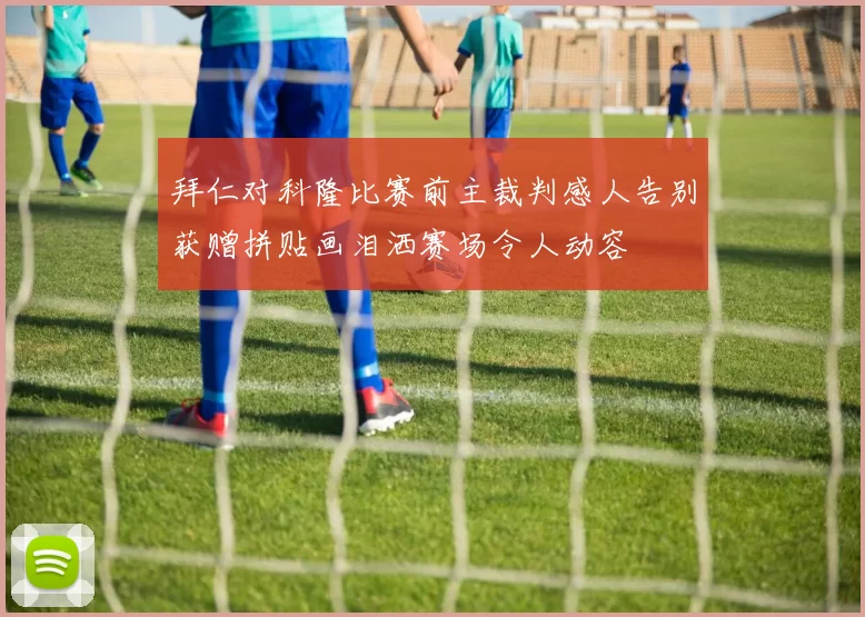 拜仁对科隆比赛前主裁判感人告别获赠拼贴画泪洒赛场令人动容